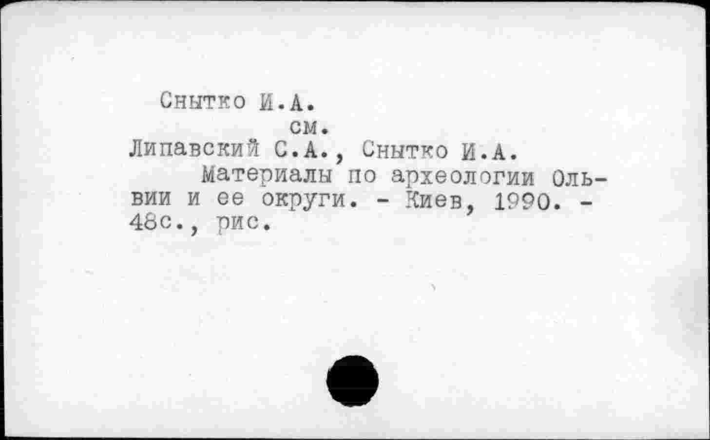 ﻿Снытко И.А.
см.
Липавский С.А., Снытко и.А.
Материалы по археологии Оль вии и ее округи. - Киев, 1990. -48с., рис.